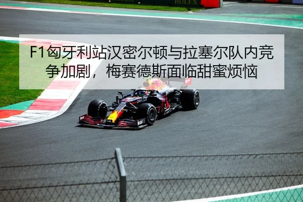 F1匈牙利站汉密尔顿与拉塞尔队内竞争加剧，梅赛德斯面临甜蜜烦恼