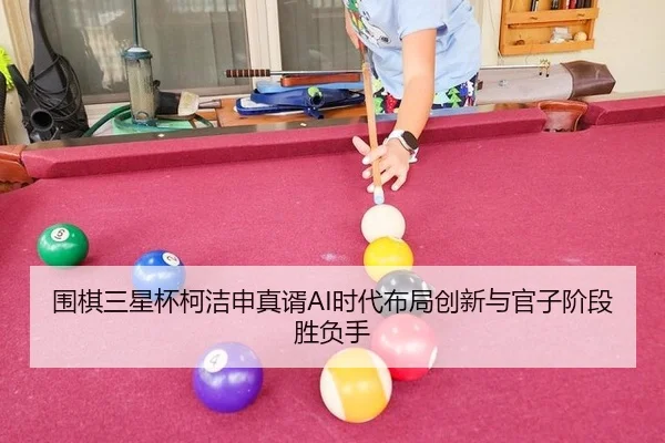 围棋三星杯柯洁申真谞AI时代布局创新与官子阶段胜负手