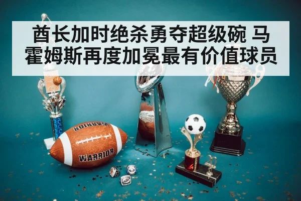 酋长加时绝杀勇夺超级碗 马霍姆斯再度加冕最有价值球员