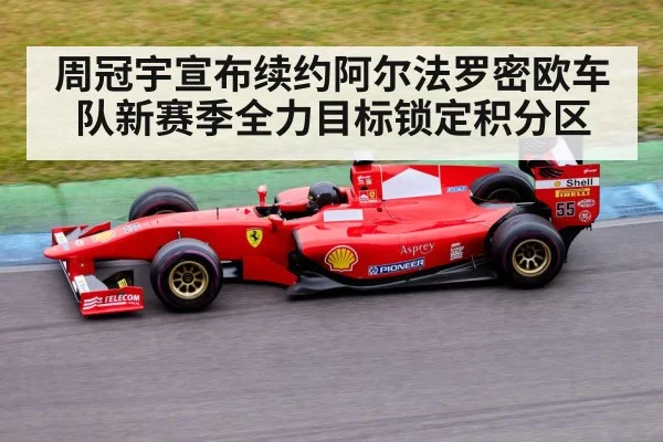 周冠宇宣布续约阿尔法罗密欧车队新赛季全力目标锁定积分区