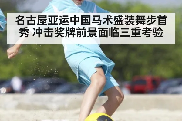 名古屋亚运中国马术盛装舞步首秀 冲击奖牌前景面临三重考验