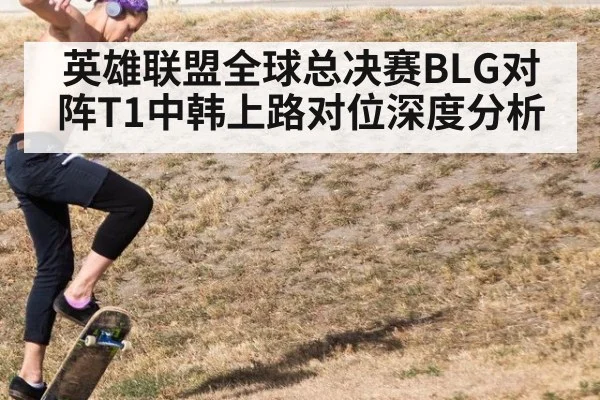 英雄联盟全球总决赛BLG对阵T1中韩上路对位深度分析