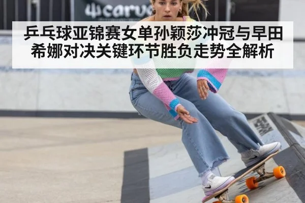 乒乓球亚锦赛女单孙颖莎冲冠与早田希娜对决关键环节胜负走势全解析
