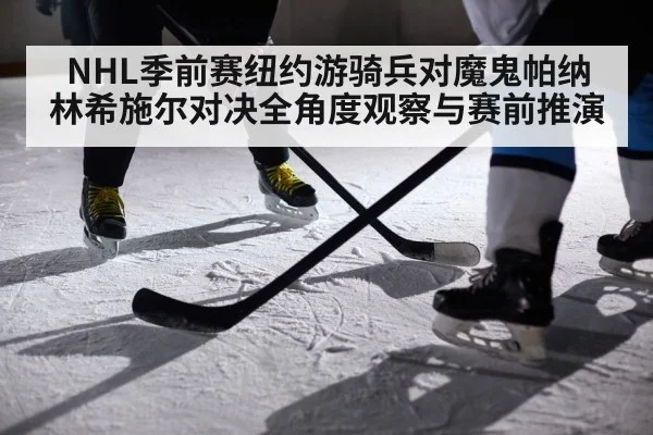 NHL季前赛纽约游骑兵对魔鬼帕纳林希施尔对决全角度观察与赛前推演