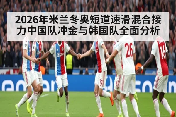 2026年米兰冬奥短道速滑混合接力中国队冲金与韩国队全面分析